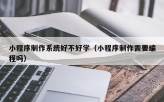阿克苏小程序制作系统好不好学（小程序制作需要编程吗）