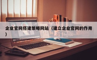阿克苏企业官网搭建策略网站（建立企业官网的作用）
