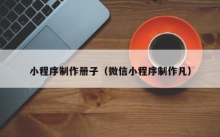 阿克苏小程序制作册子（微信小程序制作凡）
