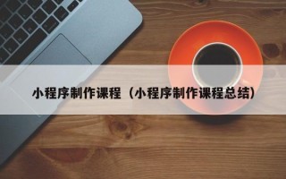 阿克苏小程序制作课程（小程序制作课程总结）