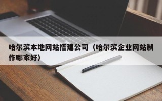 阿克苏哈尔滨本地网站搭建公司（哈尔滨企业网站制作哪家好）