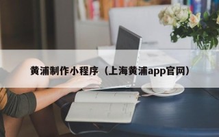 阿克苏黄浦制作小程序（上海黄浦app官网）