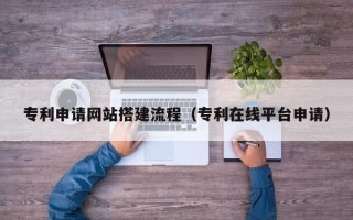 阿克苏专利申请网站搭建流程（专利在线平台申请）
