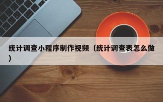 阿克苏统计调查小程序制作视频（统计调查表怎么做）