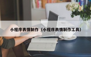 阿克苏小程序表情制作（小程序表情制作工具）