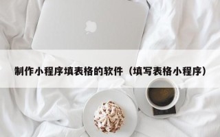 阿克苏制作小程序填表格的软件（填写表格小程序）