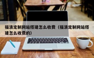 阿克苏福清定制网站搭建怎么收费（福清定制网站搭建怎么收费的）