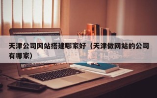 阿克苏天津公司网站搭建哪家好（天津做网站的公司有哪家）