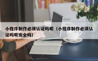 阿克苏小程序制作必须认证吗呢（小程序制作必须认证吗呢安全吗）