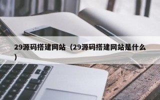 阿克苏29源码搭建网站（29源码搭建网站是什么）