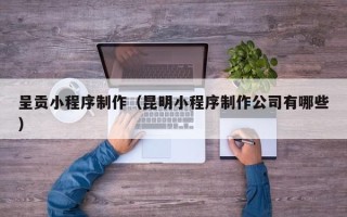 阿克苏呈贡小程序制作（昆明小程序制作公司有哪些）