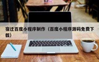 阿克苏宿迁百度小程序制作（百度小程序源码免费下载）