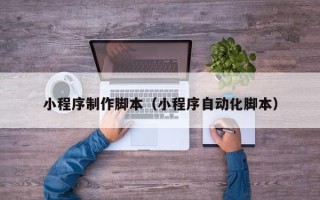 阿克苏小程序制作脚本（小程序自动化脚本）