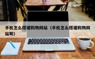 阿克苏手机怎么搭建购物网站（手机怎么搭建购物网站呢）
