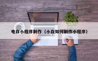 阿克苏电白小程序制作（小白如何制作小程序）