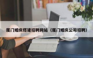 阿克苏厦门婚庆搭建招聘网站（厦门婚庆公司招聘）
