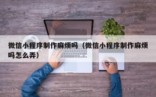 阿克苏微信小程序制作麻烦吗（微信小程序制作麻烦吗怎么弄）