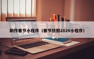 阿克苏制作春节小程序（春节放假2020小程序）