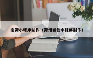 阿克苏南漳小程序制作（漳州微信小程序制作）