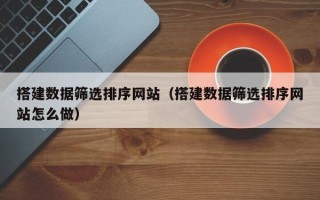 阿克苏搭建数据筛选排序网站（搭建数据筛选排序网站怎么做）