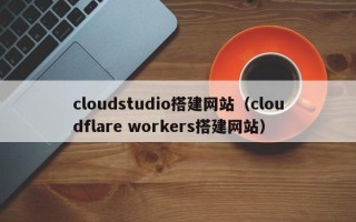 阿克苏cloudstudio搭建网站（cloudflare workers搭建网站）