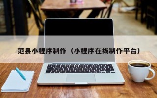阿克苏范县小程序制作（小程序在线制作平台）