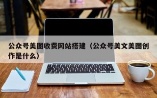 阿克苏公众号美图收费网站搭建（公众号美文美图创作是什么）