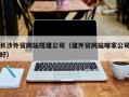 阿克苏长沙外贸网站搭建公司（建外贸网站哪家公司好）
