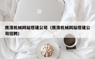 阿克苏鹰潭机械网站搭建公司（鹰潭机械网站搭建公司招聘）