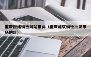阿克苏重庆搭建模板网站推荐（重庆建筑模板批发市场地址）