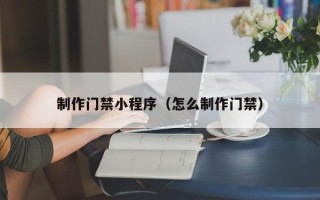 阿克苏制作门禁小程序（怎么制作门禁）